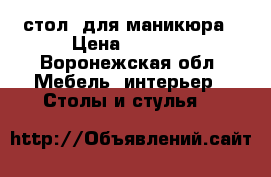  стол  для маникюра › Цена ­ 2 000 - Воронежская обл. Мебель, интерьер » Столы и стулья   